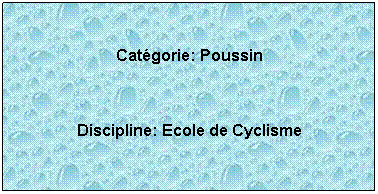 Zone de Texte:  
Catgorie: Poussin
 
Discipline: Ecole de Cyclisme
 
 
 
