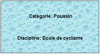 Zone de Texte:  
 Catgorie: Poussin
 
Discipline: Ecole de cyclisme
 
 
 
