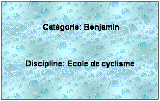 Zone de Texte:  
 Catgorie: Benjamin
 
Discipline: Ecole de cyclisme
 
 
 
