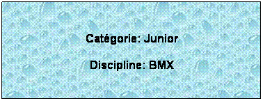 Zone de Texte: Catgorie: Junior
Discipline: BMX
 
 
 
