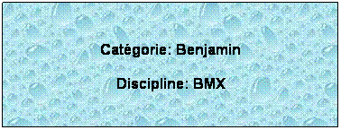 Zone de Texte:  
Catgorie: Benjamin
Discipline: BMX
 
 
 
